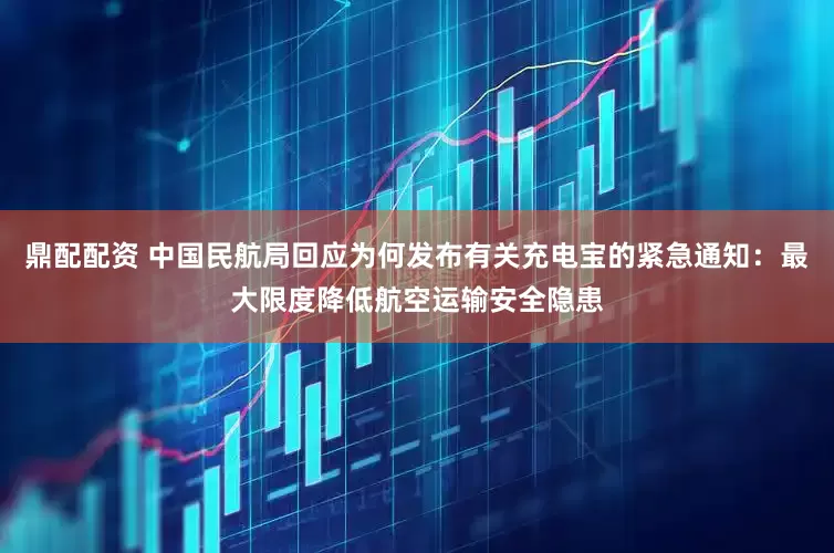 鼎配配资 中国民航局回应为何发布有关充电宝的紧急通知：最大限度降低航空运输安全隐患
