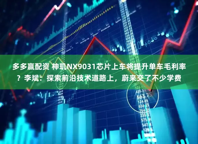 多多赢配资 神玑NX9031芯片上车将提升单车毛利率？李斌：探索前沿技术道路上，蔚来交了不少学费