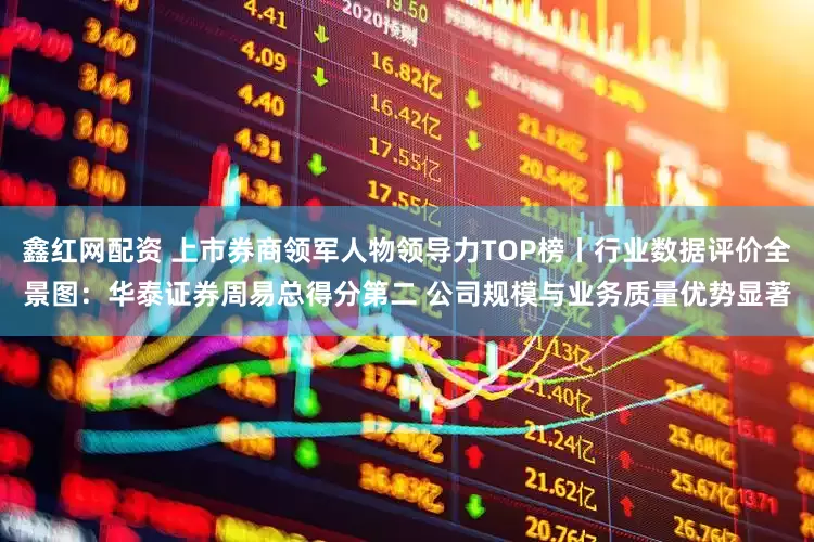 鑫红网配资 上市券商领军人物领导力TOP榜丨行业数据评价全景图：华泰证券周易总得分第二 公司规模与业务质量优势显著