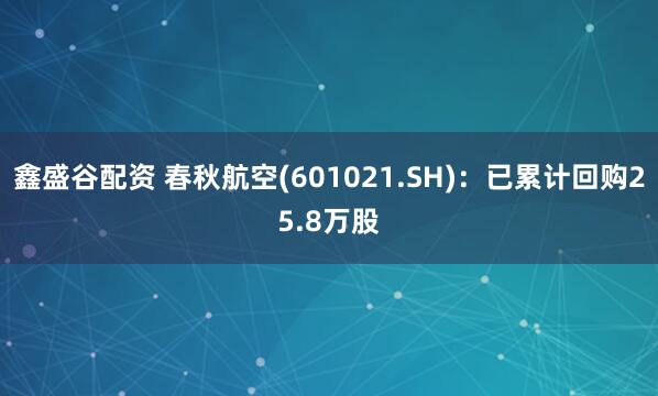 鑫盛谷配资 春秋航空(601021.SH)：已累计回购25.8万股
