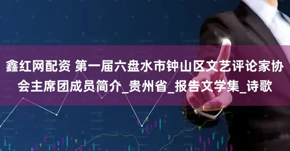 鑫红网配资 第一届六盘水市钟山区文艺评论家协会主席团成员简介_贵州省_报告文学集_诗歌