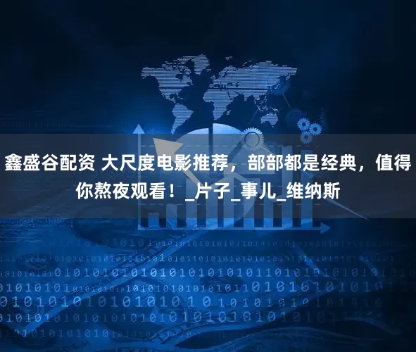 鑫盛谷配资 大尺度电影推荐，部部都是经典，值得你熬夜观看！_片子_事儿_维纳斯