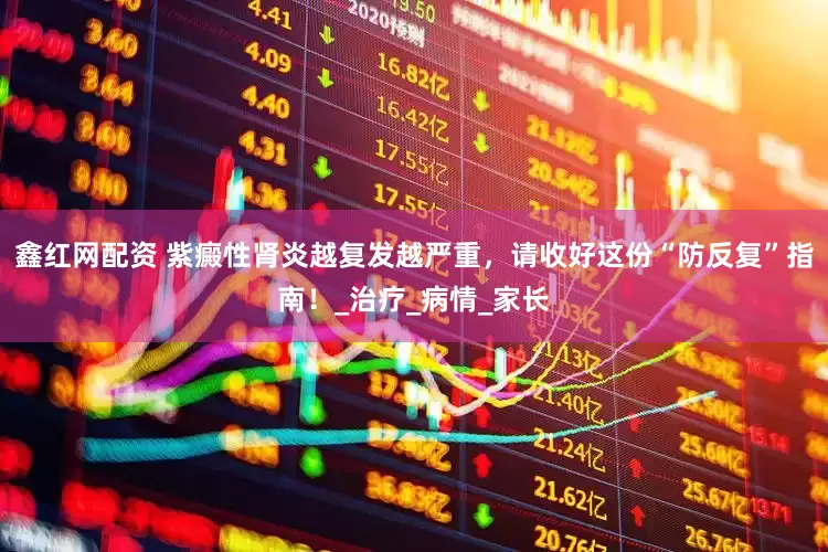 鑫红网配资 紫癜性肾炎越复发越严重，请收好这份“防反复”指南！_治疗_病情_家长
