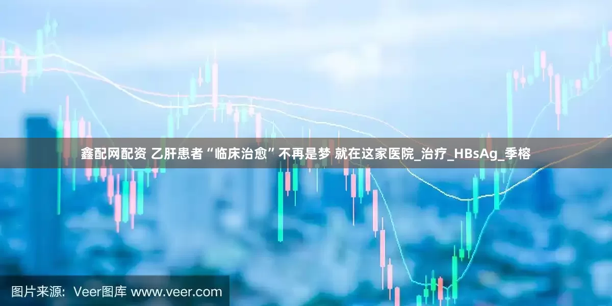 鑫配网配资 乙肝患者“临床治愈”不再是梦 就在这家医院_治疗_HBsAg_季榕