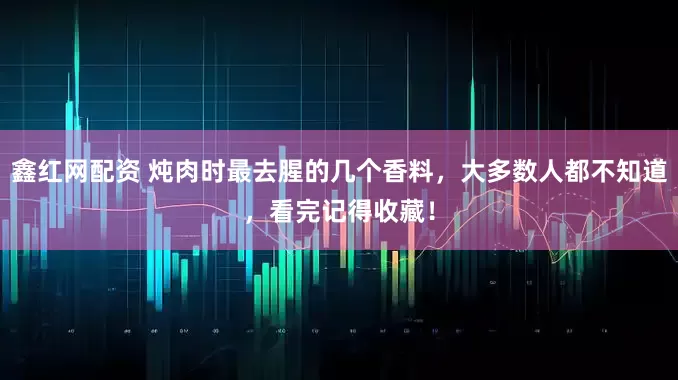鑫红网配资 炖肉时最去腥的几个香料，大多数人都不知道，看完记得收藏！