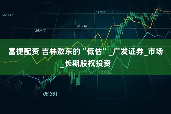 富捷配资 吉林敖东的“低估”_广发证券_市场_长期股权投资