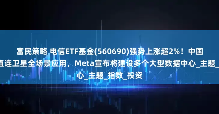 富民策略 电信ETF基金(560690)强势上涨超2%！中国电信发布直连卫星全场景应用，Meta宣布将建设多个大型数据中心_主题_指数_投资
