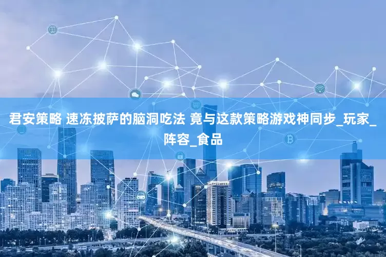 君安策略 速冻披萨的脑洞吃法 竟与这款策略游戏神同步_玩家_阵容_食品