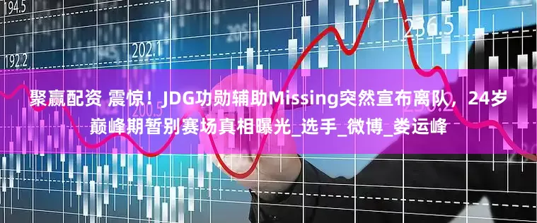 聚赢配资 震惊！JDG功勋辅助Missing突然宣布离队，24岁巅峰期暂别赛场真相曝光_选手_微博_娄运峰