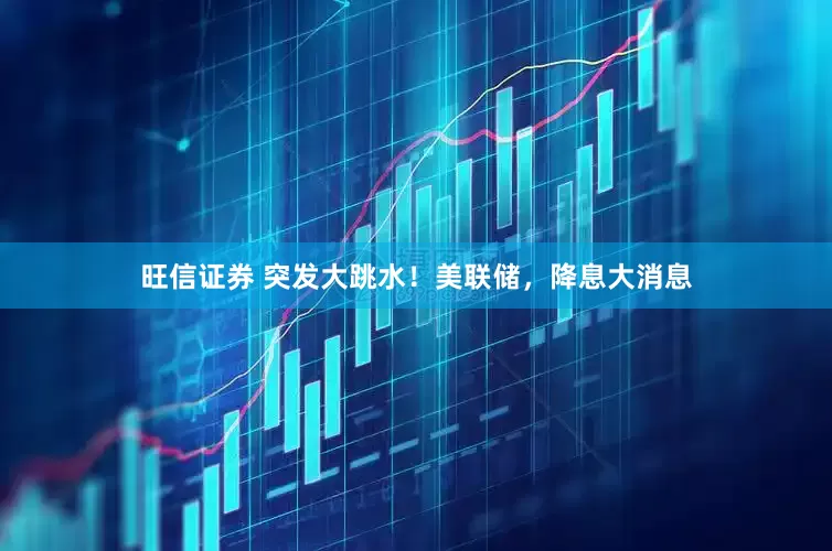 旺信证券 突发大跳水！美联储，降息大消息
