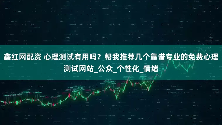 鑫红网配资 心理测试有用吗？帮我推荐几个靠谱专业的免费心理测试网站_公众_个性化_情绪