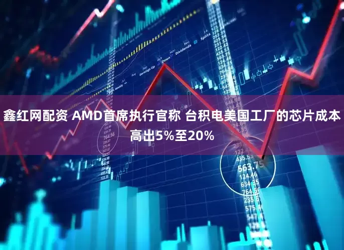 鑫红网配资 AMD首席执行官称 台积电美国工厂的芯片成本高出5%至20%