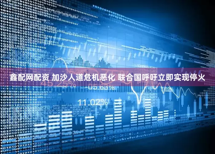 鑫配网配资 加沙人道危机恶化 联合国呼吁立即实现停火