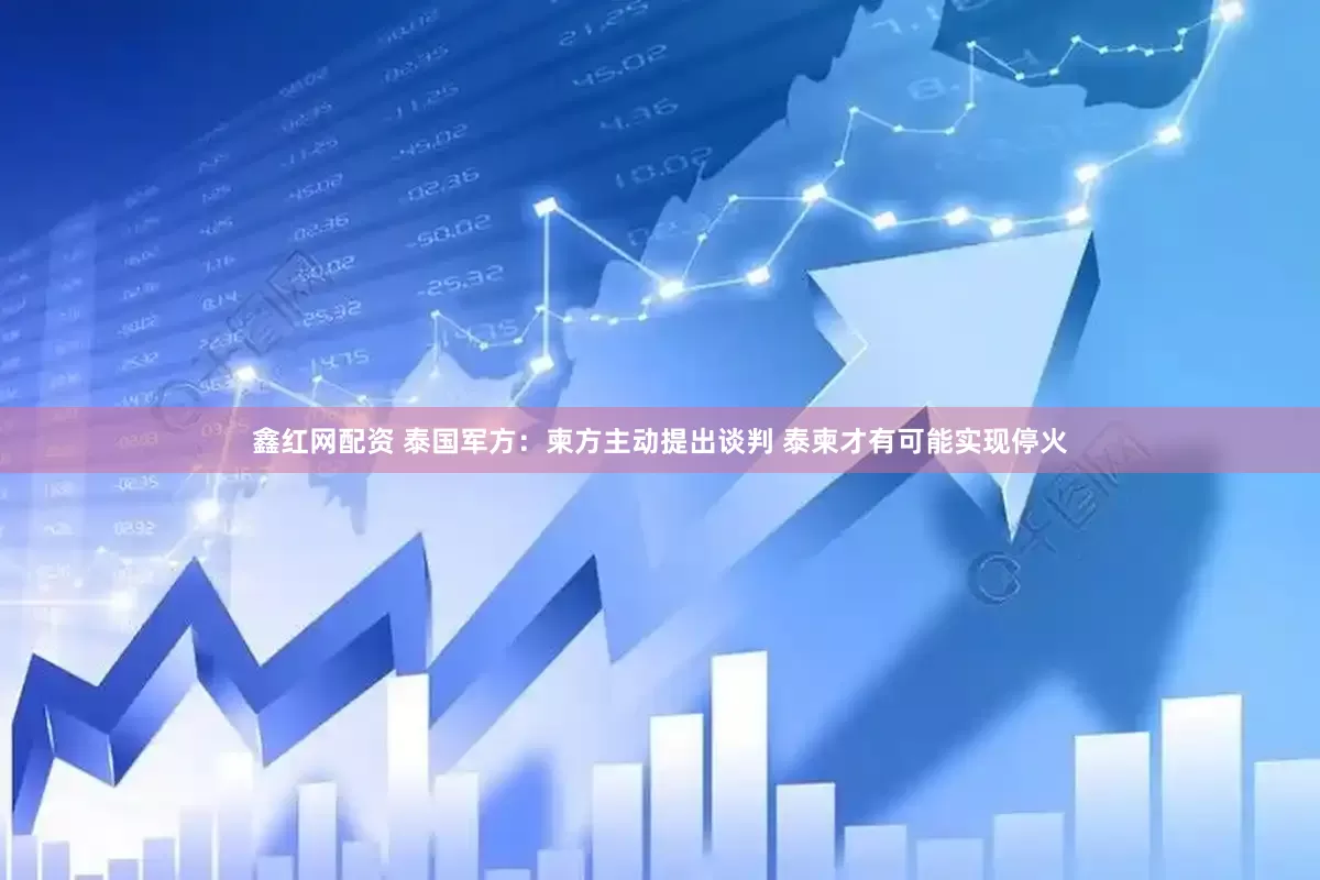 鑫红网配资 泰国军方：柬方主动提出谈判 泰柬才有可能实现停火