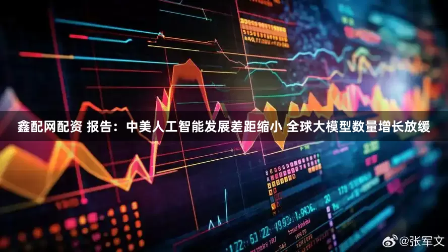 鑫配网配资 报告：中美人工智能发展差距缩小 全球大模型数量增长放缓