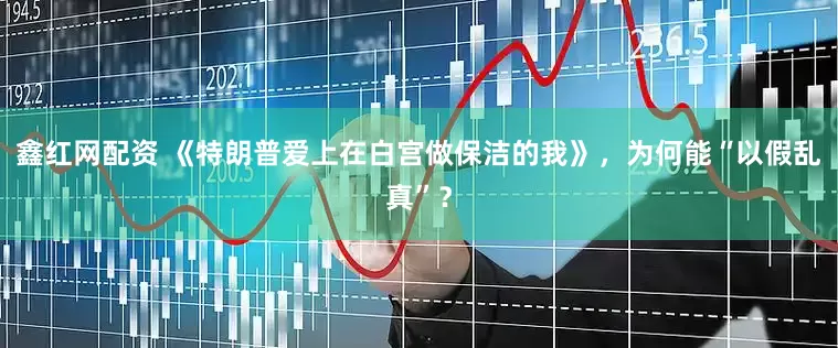 鑫红网配资 《特朗普爱上在白宫做保洁的我》，为何能“以假乱真”？