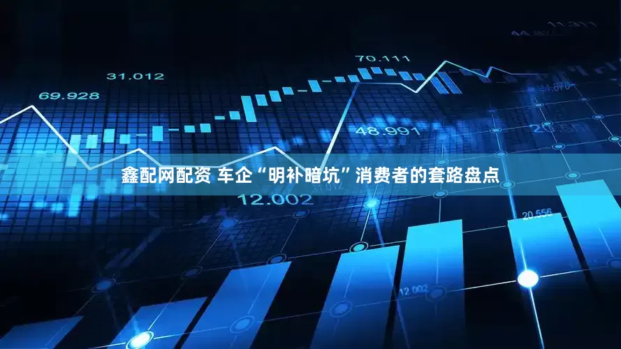 鑫配网配资 车企“明补暗坑”消费者的套路盘点