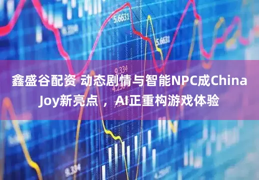 鑫盛谷配资 动态剧情与智能NPC成ChinaJoy新亮点 ，AI正重构游戏体验