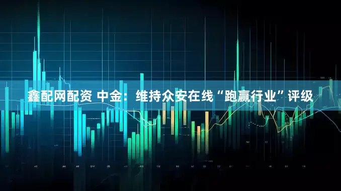 鑫配网配资 中金：维持众安在线“跑赢行业”评级