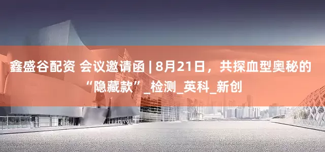 鑫盛谷配资 会议邀请函 | 8月21日，共探血型奥秘的 “隐藏款”_检测_英科_新创