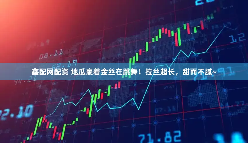 鑫配网配资 地瓜裹着金丝在跳舞！拉丝超长，甜而不腻~