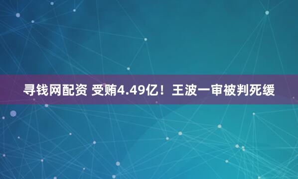 寻钱网配资 受贿4.49亿！王波一审被判死缓
