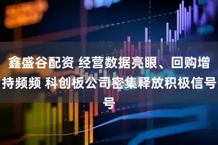 鑫盛谷配资 经营数据亮眼、回购增持频频 科创板公司密集释放积极信号