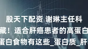 股天下配资 谢琳主任科普:赶紧收藏!适合肝癌患者的高蛋白食物有这些_蛋白质_肝功能_脾胃