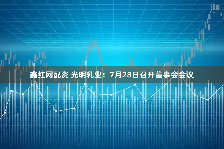 鑫红网配资 光明乳业:7月28日召开董事会会议