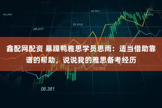 鑫配网配资 暴躁鸭雅思学员思雨：适当借助靠谱的帮助，说说我的雅思备考经历