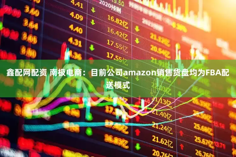 鑫配网配资 南极电商：目前公司amazon销售货盘均为FBA配送模式