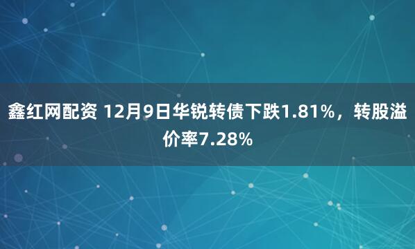 鑫红网配资 12月9日华锐转债下跌1.81%,转股溢价率7.28%