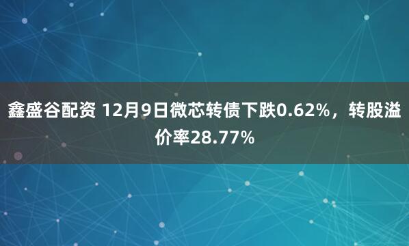 鑫盛谷配资 12月9日微芯转债下跌0.62%,转股溢价率28.77%