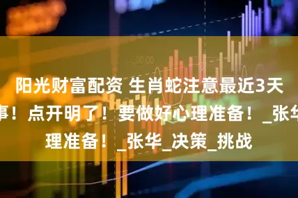 阳光财富配资 生肖蛇注意最近3天不宜干什么事！点开明了！要做好心理准备！_张华_决策_挑战