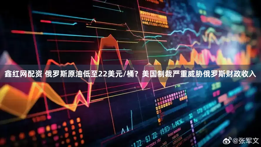 鑫红网配资 俄罗斯原油低至22美元/桶？美国制裁严重威胁俄罗斯财政收入