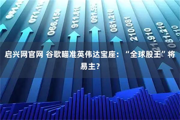 启兴网官网 谷歌瞄准英伟达宝座：“全球股王”将易主？
