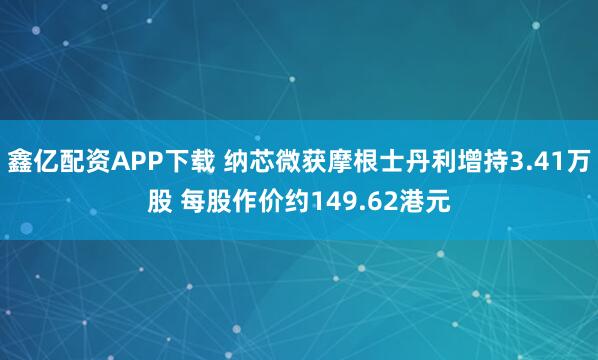 鑫亿配资APP下载 纳芯微获摩根士丹利增持3.41万股 每股作价约149.62港元