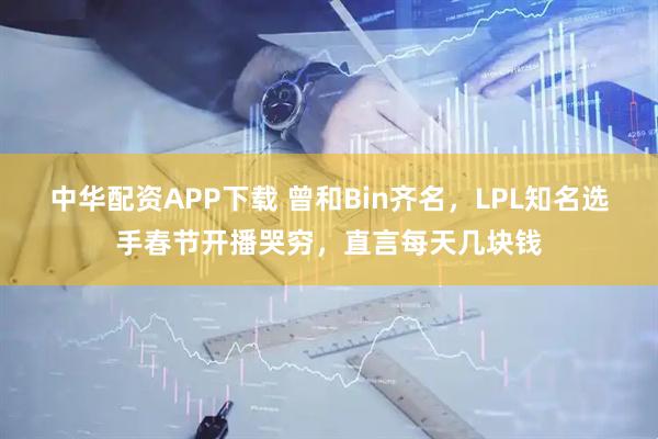 中华配资APP下载 曾和Bin齐名，LPL知名选手春节开播哭穷，直言每天几块钱